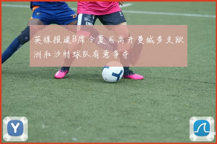 英媒报道B席今夏或离开曼城多支欧洲和沙特球队有意争夺