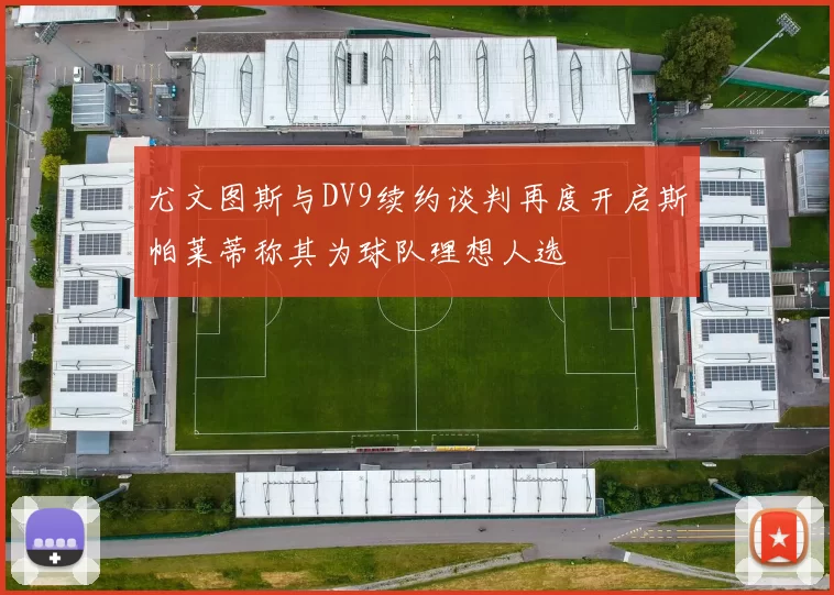 尤文图斯与DV9续约谈判再度开启斯帕莱蒂称其为球队理想人选