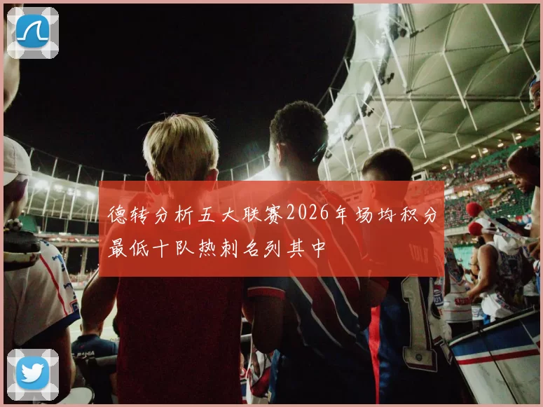 德转分析五大联赛2026年场均积分最低十队热刺名列其中