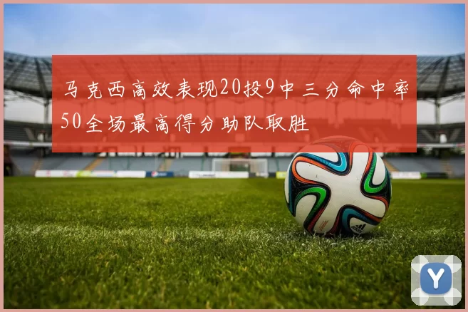 马克西高效表现20投9中三分命中率50全场最高得分助队取胜
