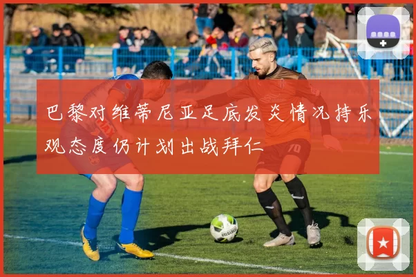 巴黎对维蒂尼亚足底发炎情况持乐观态度仍计划出战拜仁