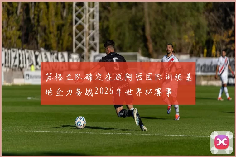 苏格兰队确定在迈阿密国际训练基地全力备战2026年世界杯赛事