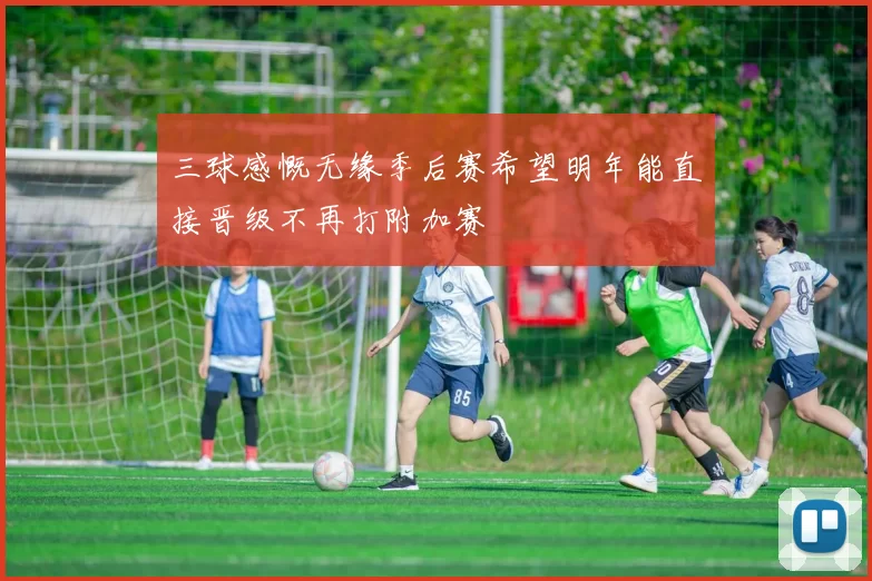 三球感慨无缘季后赛希望明年能直接晋级不再打附加赛