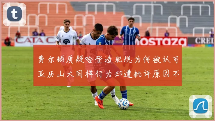 费尔顿质疑哈登造犯规为何被认可亚历山大同样行为却遭批评原因不明