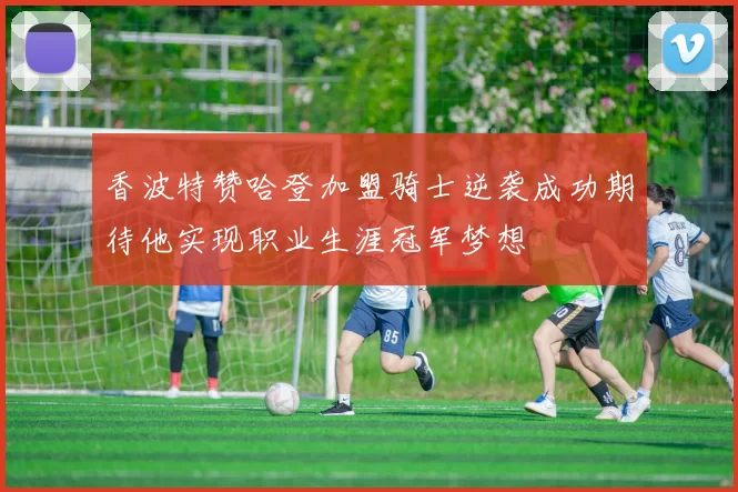 香波特赞哈登加盟骑士逆袭成功期待他实现职业生涯冠军梦想