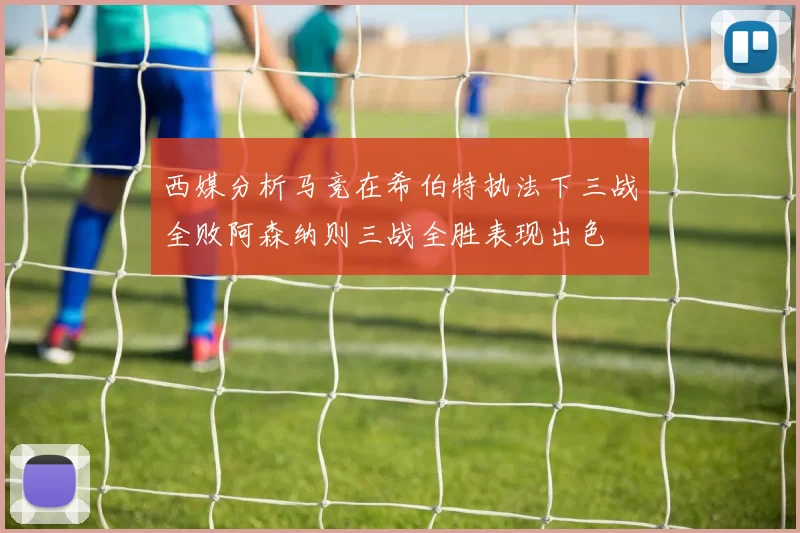 西媒分析马竞在希伯特执法下三战全败阿森纳则三战全胜表现出色