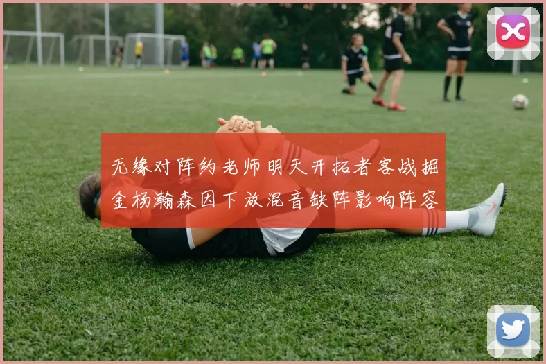 无缘对阵约老师明天开拓者客战掘金杨瀚森因下放混音缺阵影响阵容