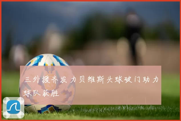三外援齐发力贝维斯头球破门助力球队获胜
