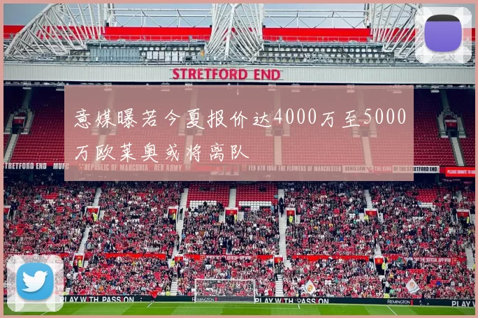 意媒曝若今夏报价达4000万至5000万欧莱奥或将离队