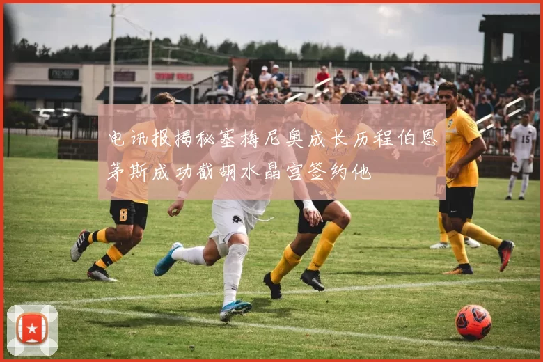 电讯报揭秘塞梅尼奥成长历程伯恩茅斯成功截胡水晶宫签约他