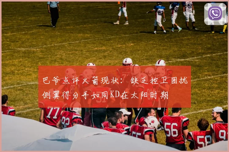 巴爷点评火箭现状：缺乏控卫困扰侧翼得分手如同KD在太阳时期