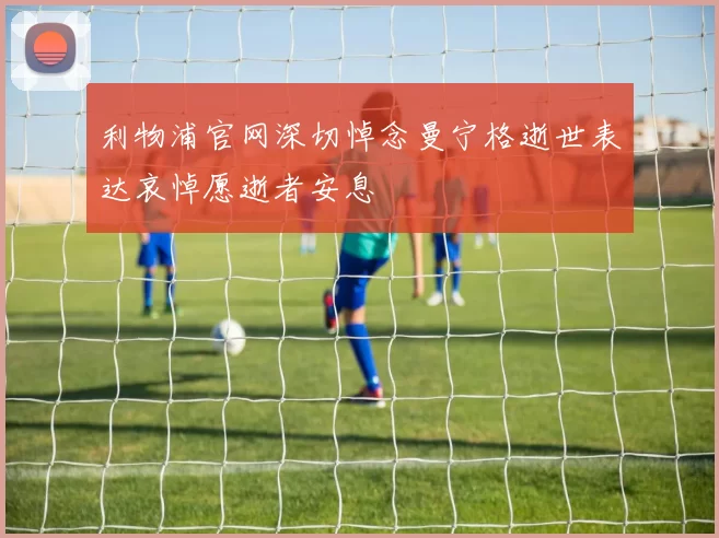 利物浦官网深切悼念曼宁格逝世表达哀悼愿逝者安息