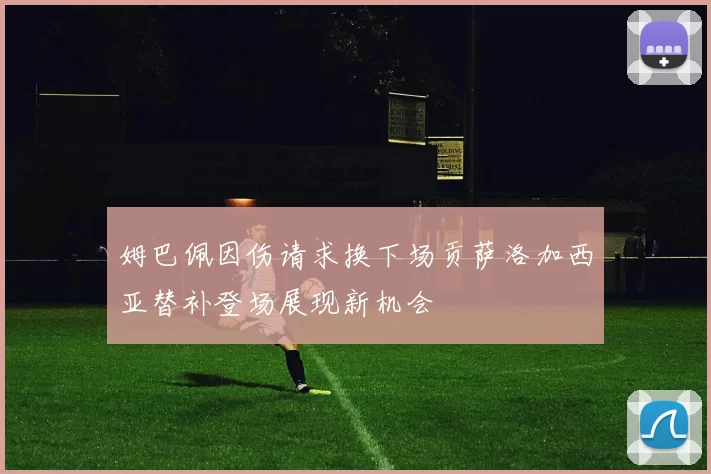 姆巴佩因伤请求换下场贡萨洛加西亚替补登场展现新机会