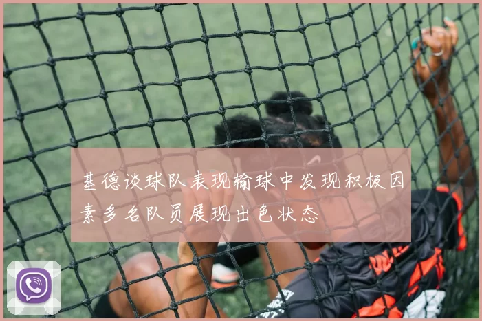 基德谈球队表现输球中发现积极因素多名队员展现出色状态