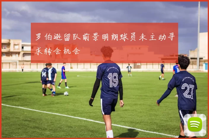 罗伯逊留队前景明朗球员未主动寻求转会机会