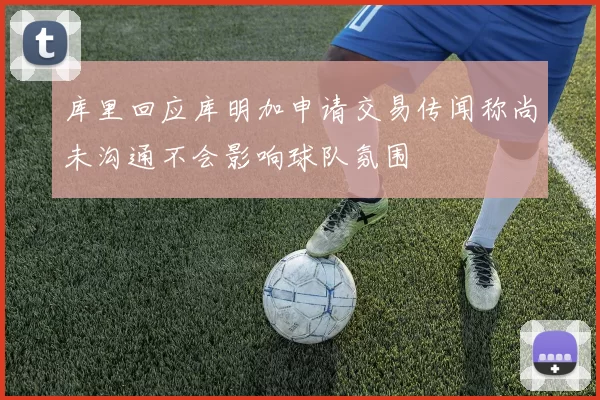 库里回应库明加申请交易传闻称尚未沟通不会影响球队氛围