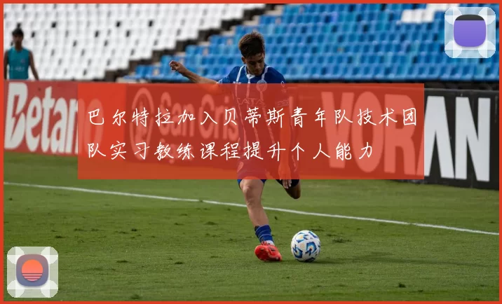 巴尔特拉加入贝蒂斯青年队技术团队实习教练课程提升个人能力