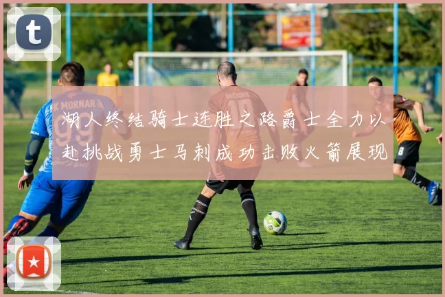 湖人终结骑士连胜之路爵士全力以赴挑战勇士马刺成功击败火箭展现实力