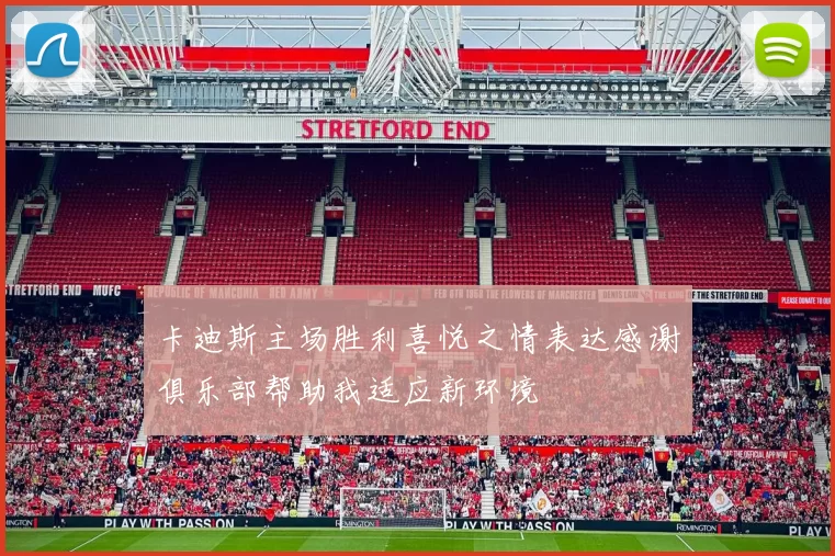 卡迪斯主场胜利喜悦之情表达感谢俱乐部帮助我适应新环境