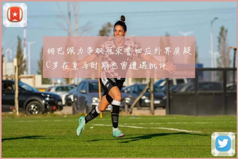姆巴佩力争双冠荣誉回应外界质疑C罗在皇马时期也曾遭遇批评