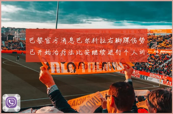 巴黎官方消息巴尔科拉右脚踝伤势已开始治疗法比安继续进行个人训练
