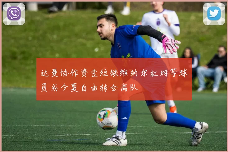 达曼协作资金短缺维纳尔杜姆等球员或今夏自由转会离队