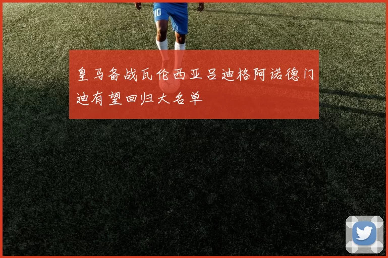 皇马备战瓦伦西亚吕迪格阿诺德门迪有望回归大名单
