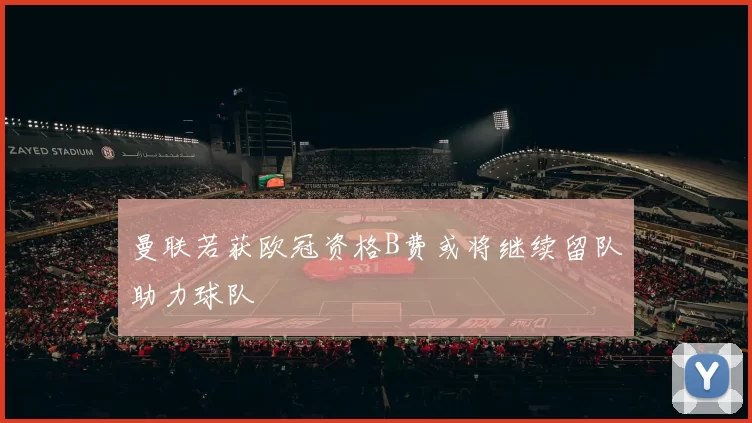 曼联若获欧冠资格B费或将继续留队助力球队