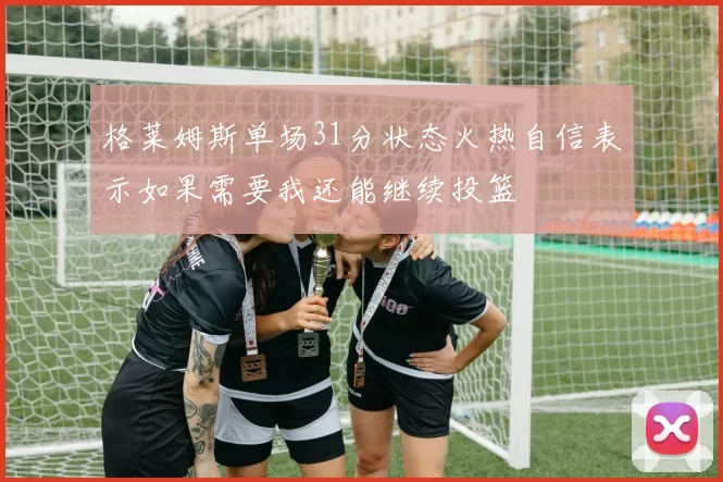 格莱姆斯单场31分状态火热自信表示如果需要我还能继续投篮