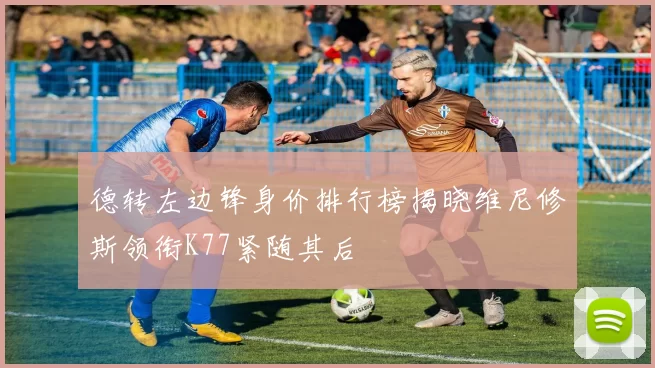 德转左边锋身价排行榜揭晓维尼修斯领衔K77紧随其后