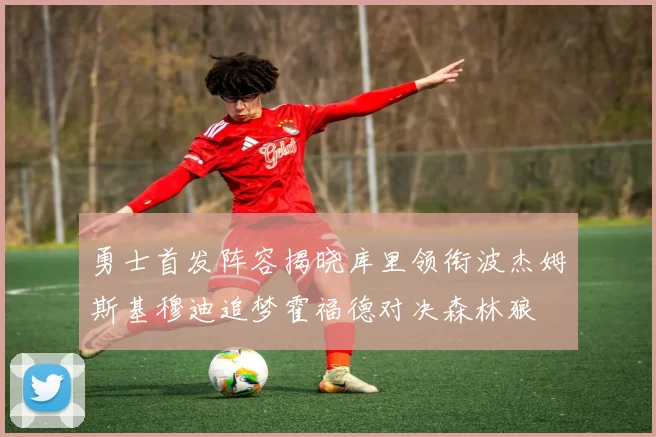 勇士首发阵容揭晓库里领衔波杰姆斯基穆迪追梦霍福德对决森林狼