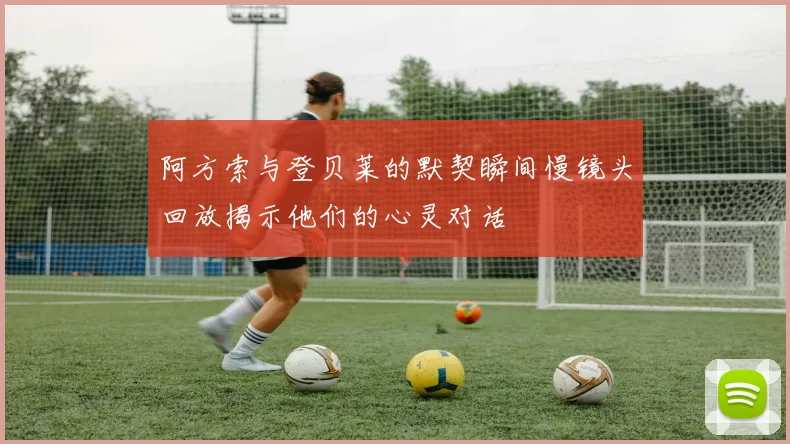 阿方索与登贝莱的默契瞬间慢镜头回放揭示他们的心灵对话