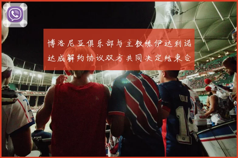 博洛尼亚俱乐部与主教练伊达利诺达成解约协议双方共同决定结束合作关系