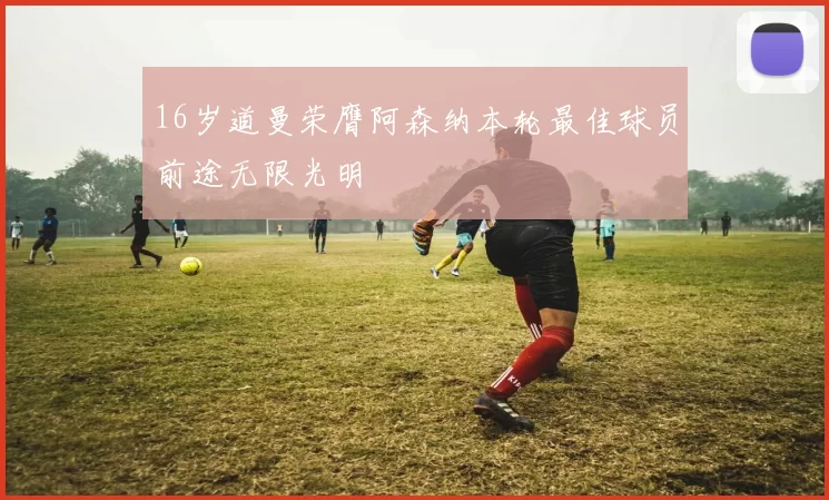 16岁道曼荣膺阿森纳本轮最佳球员前途无限光明