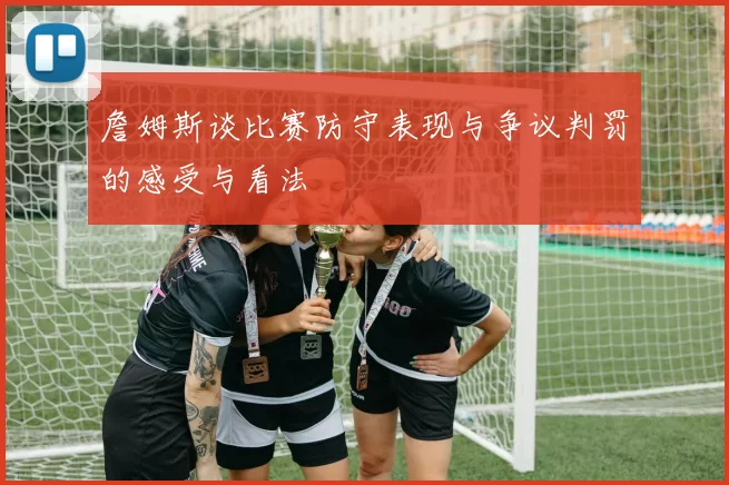 詹姆斯谈比赛防守表现与争议判罚的感受与看法