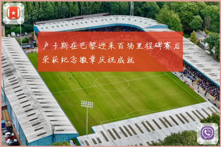 卢卡斯在巴黎迎来百场里程碑赛后荣获纪念徽章庆祝成就