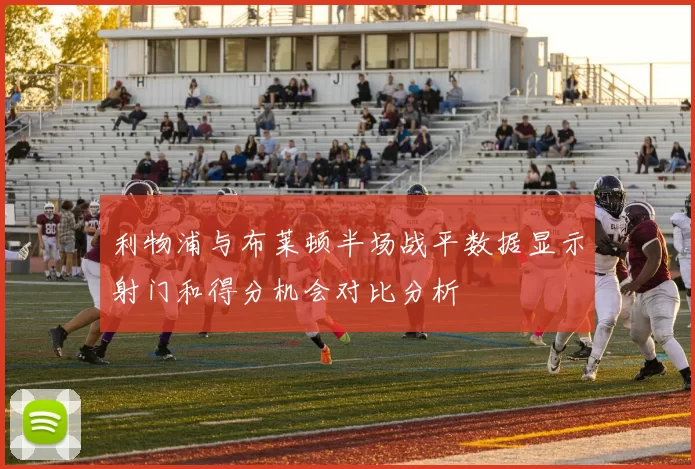 利物浦与布莱顿半场战平数据显示射门和得分机会对比分析