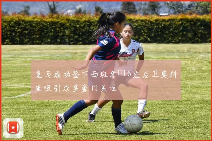 皇马成功签下西班牙U16左后卫奥科里吸引众多豪门关注