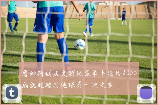 詹姆斯创历史新纪录单季场均2055成就超越其他球员十次之多