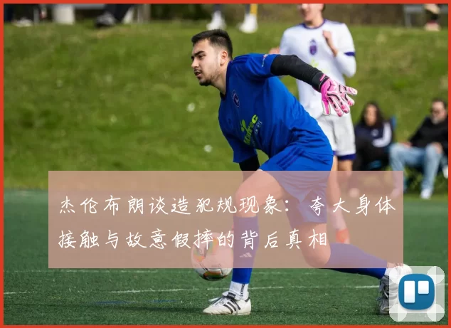 杰伦布朗谈造犯规现象：夸大身体接触与故意假摔的背后真相