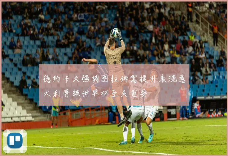 德约卡夫强调图拉姆需提升表现意大利晋级世界杯至关重要