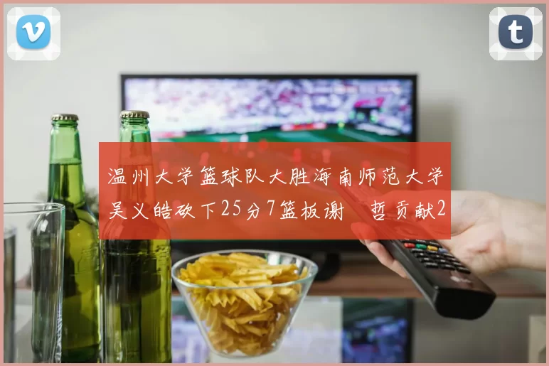 温州大学篮球队大胜海南师范大学吴义皓砍下25分7篮板谢旻哲贡献20分