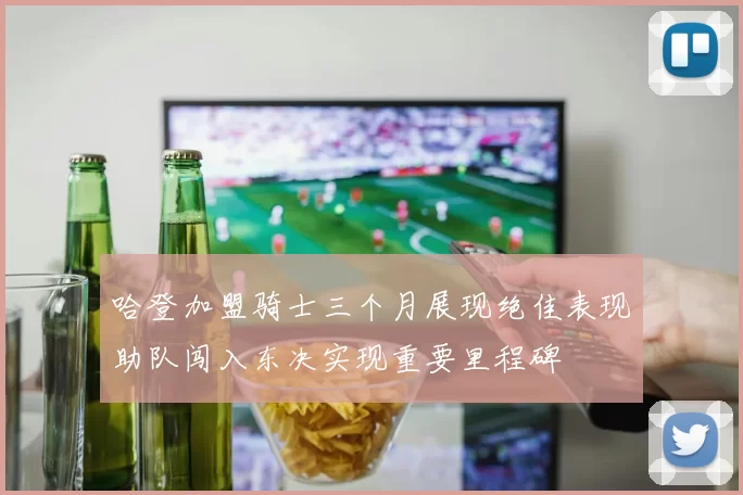 哈登加盟骑士三个月展现绝佳表现助队闯入东决实现重要里程碑